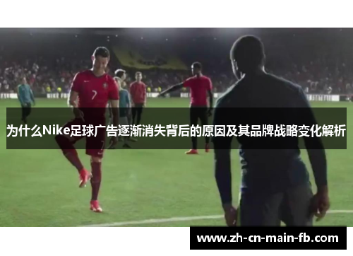为什么Nike足球广告逐渐消失背后的原因及其品牌战略变化解析