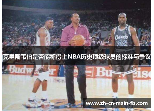 克里斯韦伯是否能称得上NBA历史顶级球员的标准与争议 克里斯韦伯是否能称得上NBA历史顶级球员的标准与争议