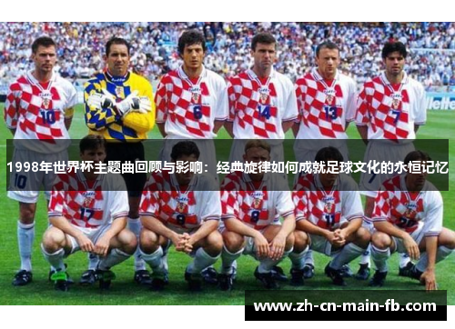 1998年世界杯主题曲回顾与影响：经典旋律如何成就足球文化的永恒记忆