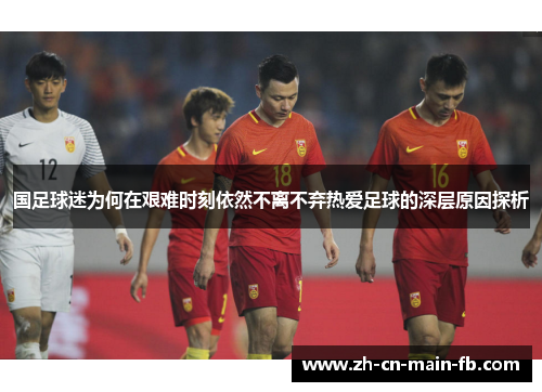 国足球迷为何在艰难时刻依然不离不弃热爱足球的深层原因探析