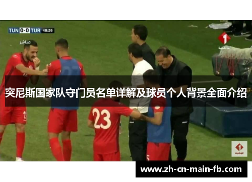 突尼斯国家队守门员名单详解及球员个人背景全面介绍 突尼斯国家队守门员名单详解及球员个人背景全面介绍