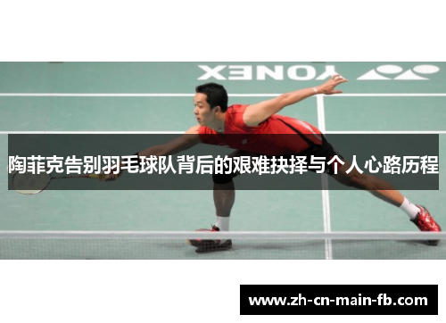 陶菲克告别羽毛球队背后的艰难抉择与个人心路历程 陶菲克告别羽毛球队背后的艰难抉择与个人心路历程