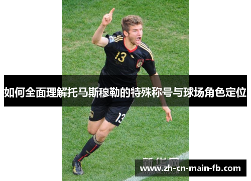 如何全面理解托马斯穆勒的特殊称号与球场角色定位 如何全面理解托马斯穆勒的特殊称号与球场角色定位