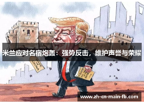 米兰应对名宿炮轰:强势反击,维护声誉与荣耀 米兰应对名宿炮轰:强势反击,维护声誉与荣耀