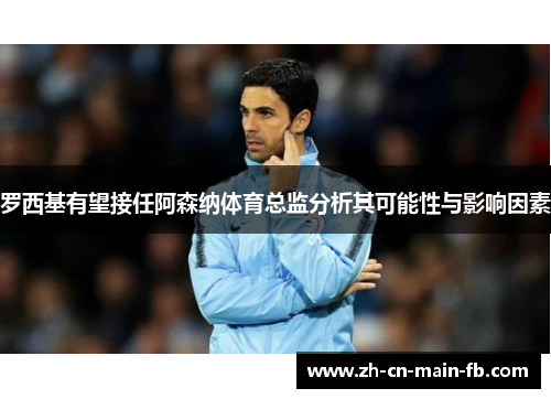 罗西基有望接任阿森纳体育总监分析其可能性与影响因素