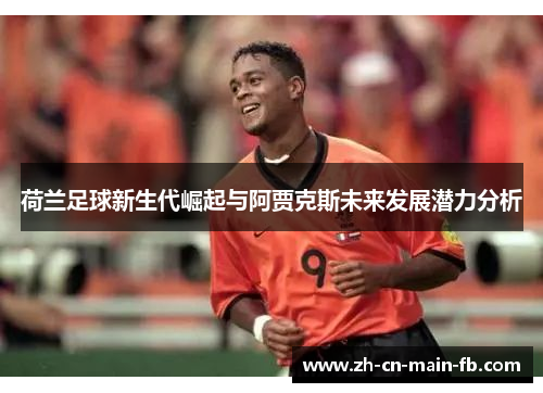 荷兰足球新生代崛起与阿贾克斯未来发展潜力分析 荷兰足球新生代崛起与阿贾克斯未来发展潜力分析