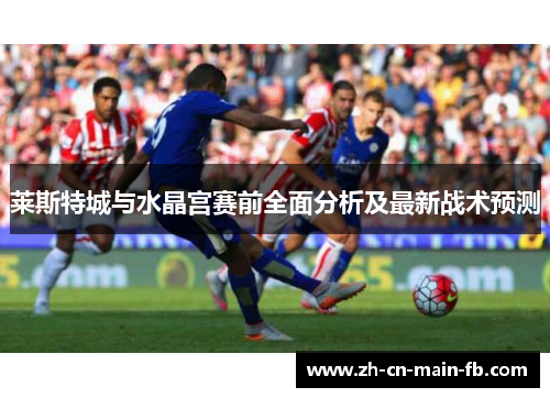 莱斯特城与水晶宫赛前全面分析及最新战术预测 莱斯特城与水晶宫赛前全面分析及最新战术预测