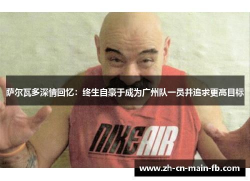 萨尔瓦多深情回忆：终生自豪于成为广州队一员并追求更高目标