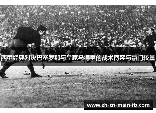 西甲经典对决巴塞罗那与皇家马德里的战术博弈与豪门较量 西甲经典对决巴塞罗那与皇家马德里的战术博弈与豪门较量