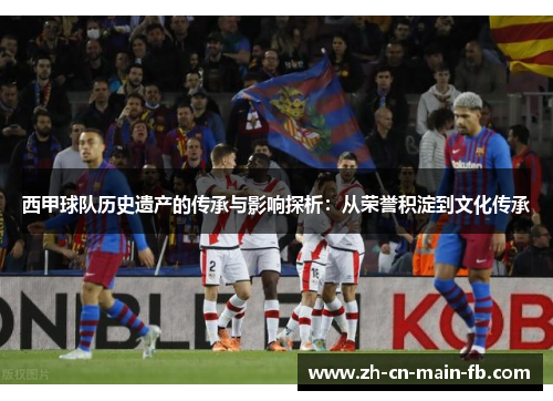 西甲球队历史遗产的传承与影响探析：从荣誉积淀到文化传承