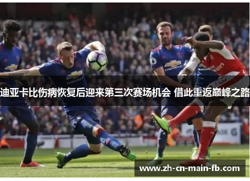 迪亚卡比伤病恢复后迎来第三次赛场机会 借此重返巅峰之路 迪亚卡比伤病恢复后迎来第三次赛场机会 借此重返巅峰之路