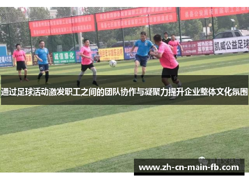通过足球活动激发职工之间的团队协作与凝聚力提升企业整体文化氛围 通过足球活动激发职工之间的团队协作与凝聚力提升企业整体文化氛围