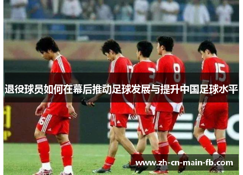 退役球员如何在幕后推动足球发展与提升中国足球水平