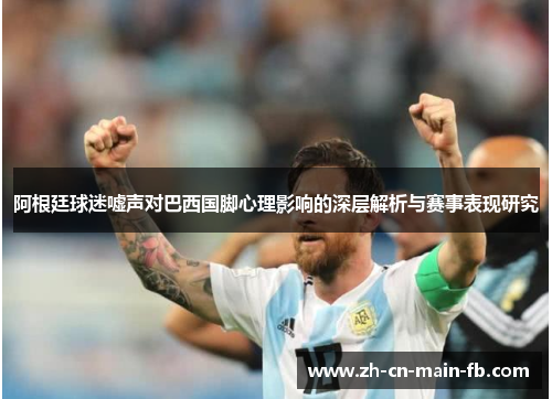 阿根廷球迷嘘声对巴西国脚心理影响的深层解析与赛事表现研究 阿根廷球迷嘘声对巴西国脚心理影响的深层解析与赛事表现研究