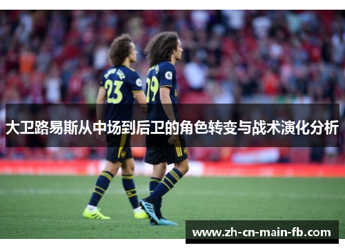 大卫路易斯从中场到后卫的角色转变与战术演化分析