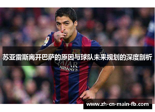 苏亚雷斯离开巴萨的原因与球队未来规划的深度剖析 苏亚雷斯离开巴萨的原因与球队未来规划的深度剖析