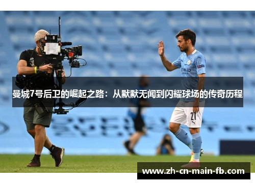 曼城7号后卫的崛起之路:从默默无闻到闪耀球场的传奇历程 曼城7号后卫的崛起之路:从默默无闻到闪耀球场的传奇历程