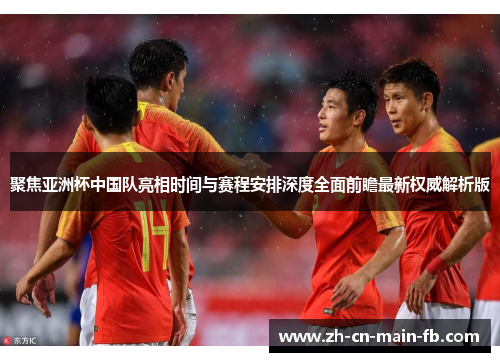 聚焦亚洲杯中国队亮相时间与赛程安排深度全面前瞻最新权威解析版 聚焦亚洲杯中国队亮相时间与赛程安排深度全面前瞻最新权威解析版