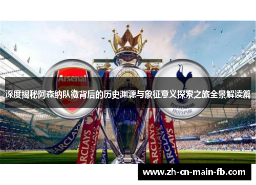 深度揭秘阿森纳队徽背后的历史渊源与象征意义探索之旅全景解读篇