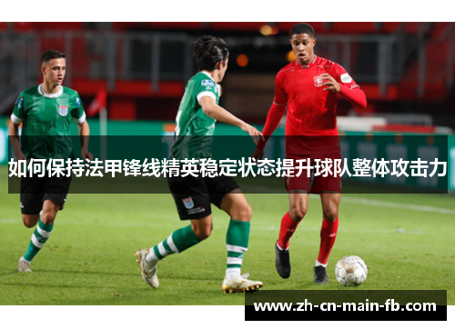 如何保持法甲锋线精英稳定状态提升球队整体攻击力 如何保持法甲锋线精英稳定状态提升球队整体攻击力