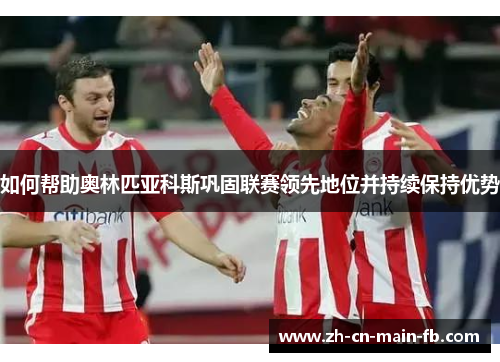 如何帮助奥林匹亚科斯巩固联赛领先地位并持续保持优势 如何帮助奥林匹亚科斯巩固联赛领先地位并持续保持优势