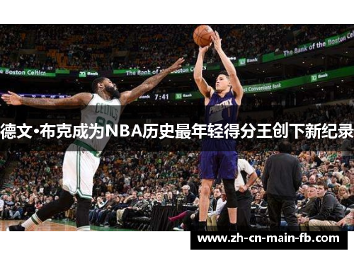 德文·布克成为NBA历史最年轻得分王创下新纪录 德文·布克成为NBA历史最年轻得分王创下新纪录