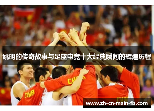 姚明的传奇故事与足篮电竞十大经典瞬间的辉煌历程