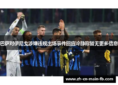 巴萨对伊尼戈涉嫌违规出场事件回应冷静称暂无更多信息