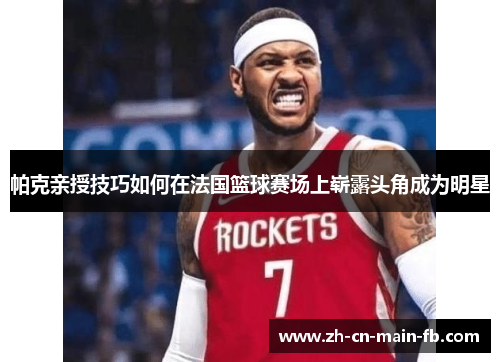 帕克亲授技巧如何在法国篮球赛场上崭露头角成为明星