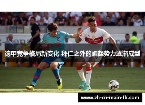 德甲竞争格局新变化 拜仁之外的崛起势力逐渐成型