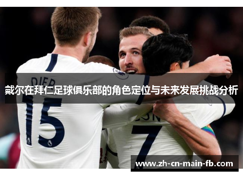 戴尔在拜仁足球俱乐部的角色定位与未来发展挑战分析