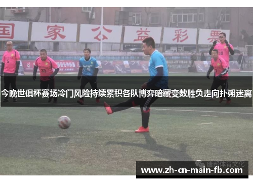 今晚世俱杯赛场冷门风险持续累积各队博弈暗藏变数胜负走向扑朔迷离