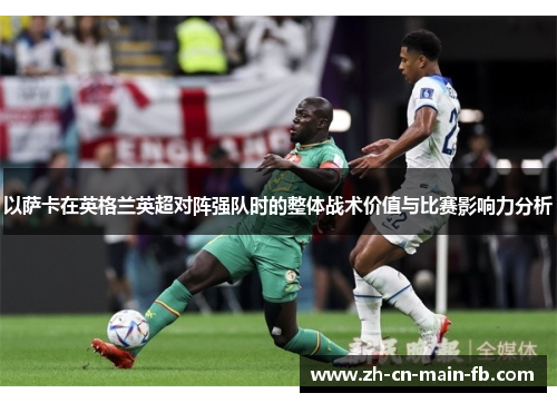 以萨卡在英格兰英超对阵强队时的整体战术价值与比赛影响力分析