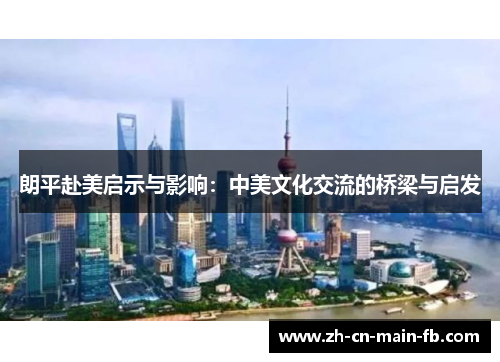 朗平赴美启示与影响:中美文化交流的桥梁与启发 朗平赴美启示与影响:中美文化交流的桥梁与启发