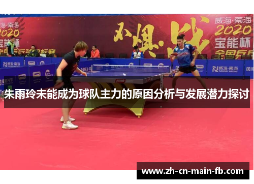 朱雨玲未能成为球队主力的原因分析与发展潜力探讨