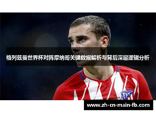 格列兹曼世界杯对阵摩纳哥关键数据解析与背后深层逻辑分析