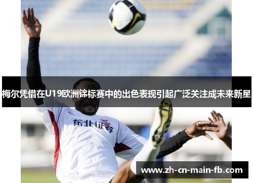 梅尔凭借在U19欧洲锦标赛中的出色表现引起广泛关注成未来新星