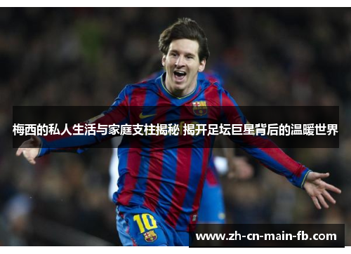 梅西的私人生活与家庭支柱揭秘 揭开足坛巨星背后的温暖世界