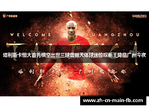 塔利斯卡恒大首秀横空出世三球震撼天体球迷惊叹新王降临广州今夜