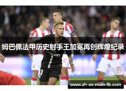 姆巴佩法甲历史射手王加冕再创辉煌纪录