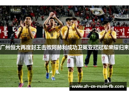 广州恒大再度封王击败阿赫利成功卫冕亚冠冠军荣耀归来