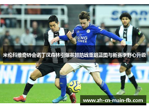 米伦科维奇转会诺丁汉森林引爆英超防线重组蓝图与新赛季野心升级