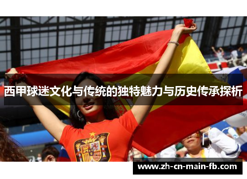 西甲球迷文化与传统的独特魅力与历史传承探析