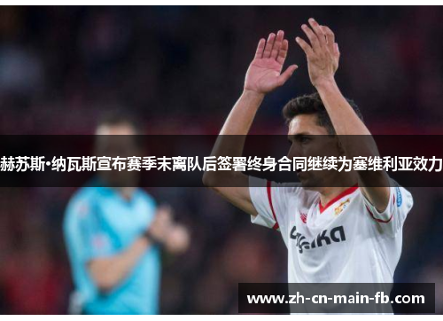 赫苏斯·纳瓦斯宣布赛季末离队后签署终身合同继续为塞维利亚效力