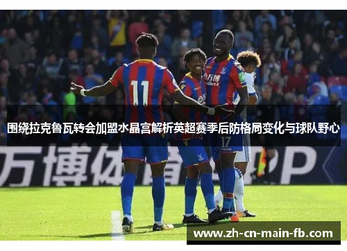 围绕拉克鲁瓦转会加盟水晶宫解析英超赛季后防格局变化与球队野心 围绕拉克鲁瓦转会加盟水晶宫解析英超赛季后防格局变化与球队野心