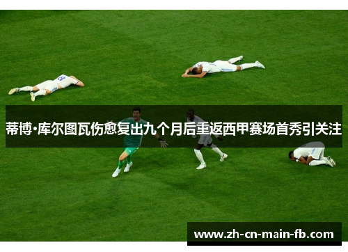蒂博·库尔图瓦伤愈复出九个月后重返西甲赛场首秀引关注