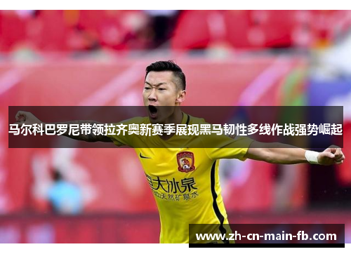 马尔科巴罗尼带领拉齐奥新赛季展现黑马韧性多线作战强势崛起