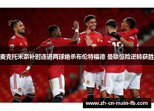 麦克托米奈补时连进两球绝杀布伦特福德 曼联惊险逆转获胜 麦克托米奈补时连进两球绝杀布伦特福德 曼联惊险逆转获胜