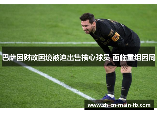 巴萨因财政困境被迫出售核心球员 面临重组困局