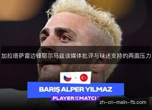 加拉塔萨雷边锋耶尔马兹谈媒体批评与球迷支持的两面压力